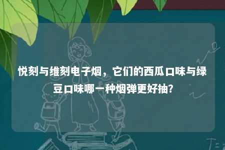 悦刻与维刻电子烟，它们的西瓜口味与绿豆口味哪一种烟弹更好抽？