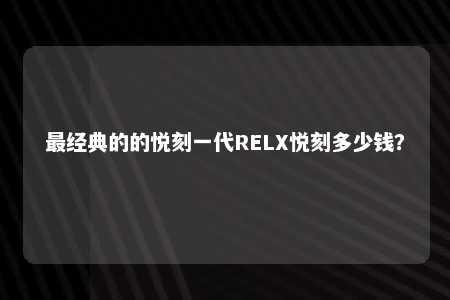 最经典的的悦刻一代RELX悦刻多少钱？