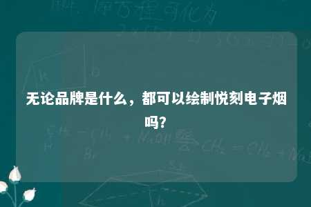 无论品牌是什么，都可以绘制悦刻电子烟吗？