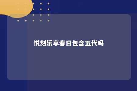 悦刻乐享春日包含五代吗