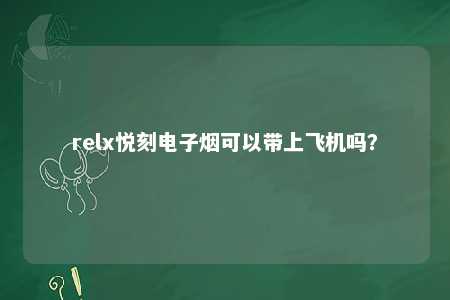 relx悦刻电子烟可以带上飞机吗？